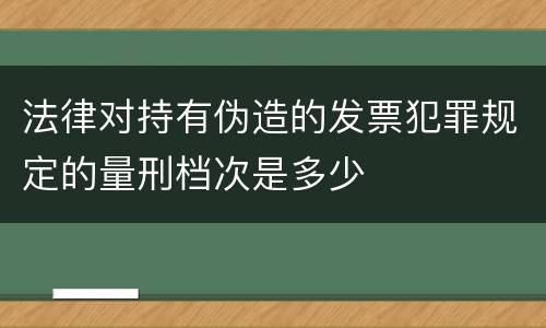 法律对持有伪造的发票犯罪规定的量刑档次是多少