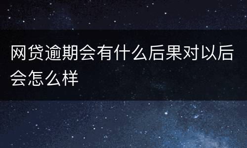 网贷逾期会有什么后果对以后会怎么样