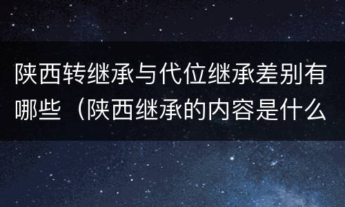 陕西转继承与代位继承差别有哪些（陕西继承的内容是什么）