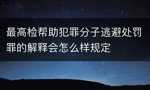 最高检帮助犯罪分子逃避处罚罪的解释会怎么样规定