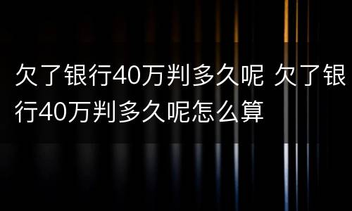 欠了银行40万判多久呢 欠了银行40万判多久呢怎么算