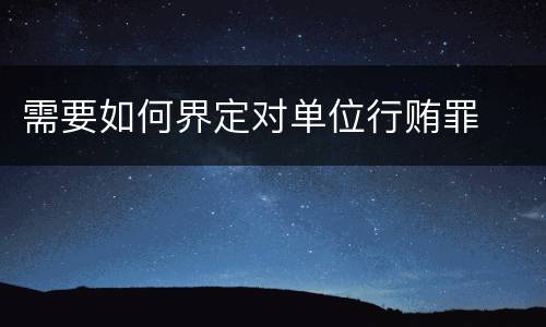 需要如何界定对单位行贿罪