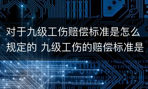 对于九级工伤赔偿标准是怎么规定的 九级工伤的赔偿标准是多少
