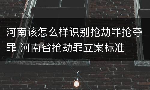 河南该怎么样识别抢劫罪抢夺罪 河南省抢劫罪立案标准