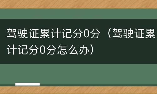驾驶证累计记分0分（驾驶证累计记分0分怎么办）
