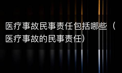 医疗事故民事责任包括哪些（医疗事故的民事责任）