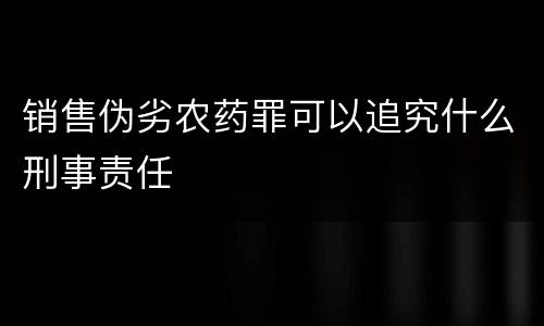 销售伪劣农药罪可以追究什么刑事责任