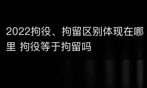 2022拘役、拘留区别体现在哪里 拘役等于拘留吗