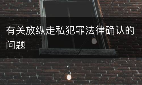 有关放纵走私犯罪法律确认的问题