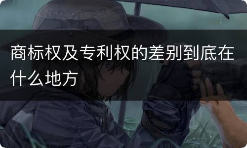 商标权及专利权的差别到底在什么地方