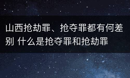 山西抢劫罪、抢夺罪都有何差别 什么是抢夺罪和抢劫罪