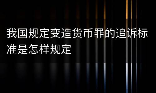 我国规定变造货币罪的追诉标准是怎样规定