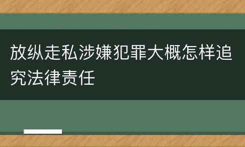 放纵走私涉嫌犯罪大概怎样追究法律责任
