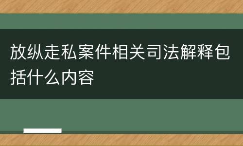 放纵走私案件相关司法解释包括什么内容
