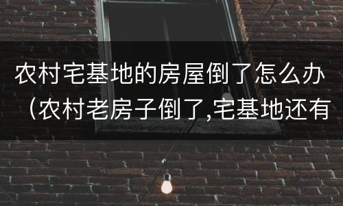 农村宅基地的房屋倒了怎么办（农村老房子倒了,宅基地还有吗）