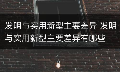 发明与实用新型主要差异 发明与实用新型主要差异有哪些