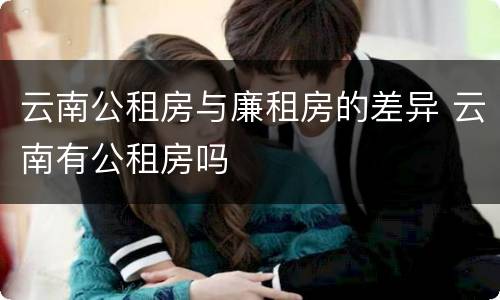 云南公租房与廉租房的差异 云南有公租房吗
