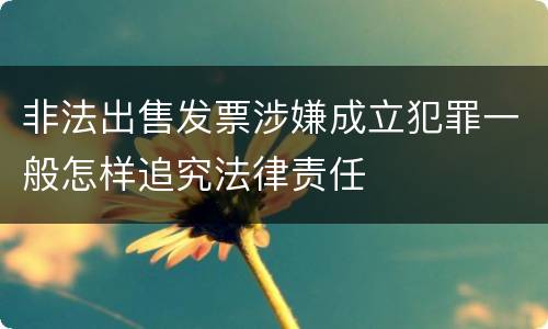 非法出售发票涉嫌成立犯罪一般怎样追究法律责任