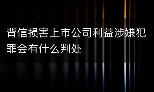 背信损害上市公司利益涉嫌犯罪会有什么判处