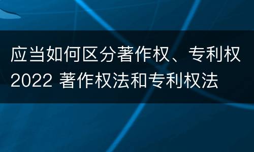应当如何区分著作权、专利权2022 著作权法和专利权法