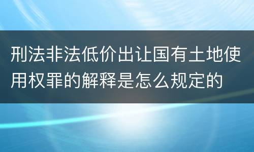 刑法非法低价出让国有土地使用权罪的解释是怎么规定的