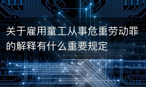 关于雇用童工从事危重劳动罪的解释有什么重要规定