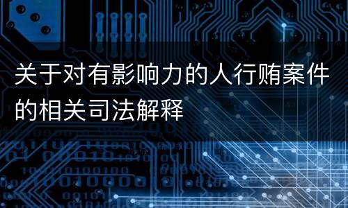 关于对有影响力的人行贿案件的相关司法解释