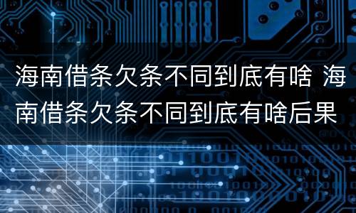 海南借条欠条不同到底有啥 海南借条欠条不同到底有啥后果