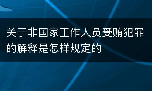 关于非国家工作人员受贿犯罪的解释是怎样规定的