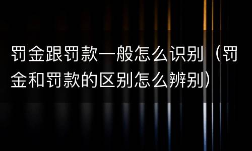 罚金跟罚款一般怎么识别（罚金和罚款的区别怎么辨别）