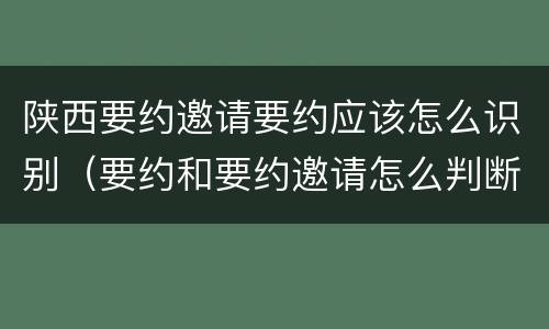陕西要约邀请要约应该怎么识别（要约和要约邀请怎么判断）
