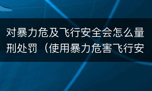 对暴力危及飞行安全会怎么量刑处罚（使用暴力危害飞行安全罪的主要特征）