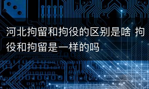 河北拘留和拘役的区别是啥 拘役和拘留是一样的吗