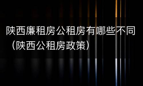 陕西廉租房公租房有哪些不同（陕西公租房政策）