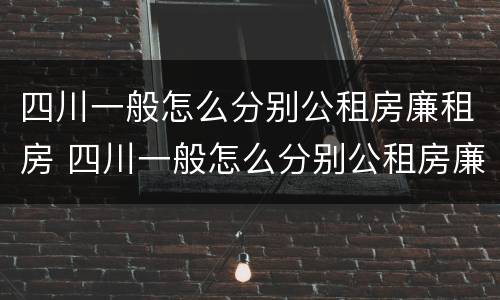 四川一般怎么分别公租房廉租房 四川一般怎么分别公租房廉租房的