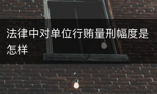 法律中对单位行贿量刑幅度是怎样