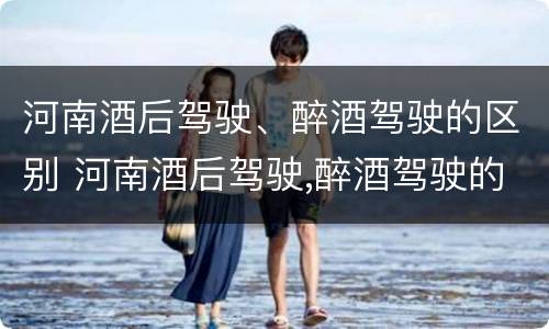 河南酒后驾驶、醉酒驾驶的区别 河南酒后驾驶,醉酒驾驶的区别在哪
