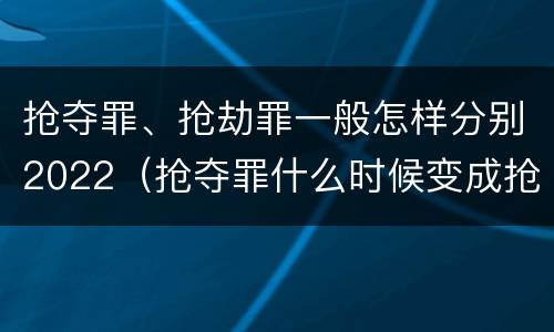 抢夺罪、抢劫罪一般怎样分别2022（抢夺罪什么时候变成抢劫罪）