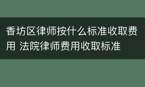 香坊区律师按什么标准收取费用 法院律师费用收取标准