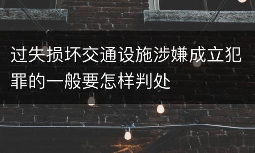 过失损坏交通设施涉嫌成立犯罪的一般要怎样判处