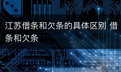 江苏借条和欠条的具体区别 借条和欠条