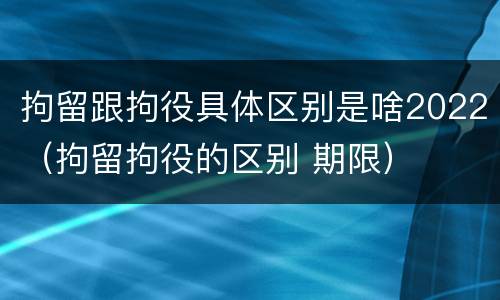 拘留跟拘役具体区别是啥2022（拘留拘役的区别 期限）