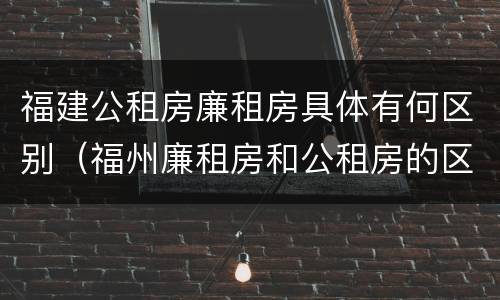 福建公租房廉租房具体有何区别（福州廉租房和公租房的区别）