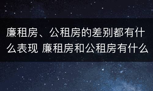 廉租房、公租房的差别都有什么表现 廉租房和公租房有什么差别