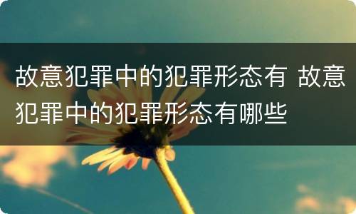 故意犯罪中的犯罪形态有 故意犯罪中的犯罪形态有哪些