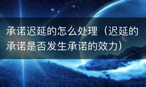 承诺迟延的怎么处理（迟延的承诺是否发生承诺的效力）