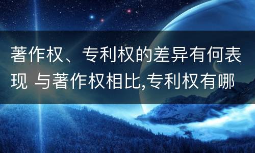 著作权、专利权的差异有何表现 与著作权相比,专利权有哪些特征