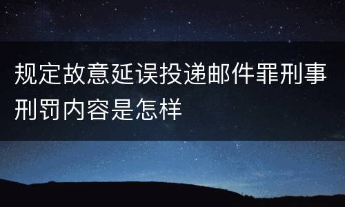 规定故意延误投递邮件罪刑事刑罚内容是怎样