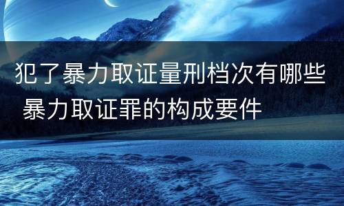 犯了暴力取证量刑档次有哪些 暴力取证罪的构成要件