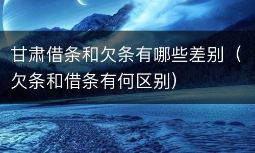 甘肃借条和欠条有哪些差别（欠条和借条有何区别）